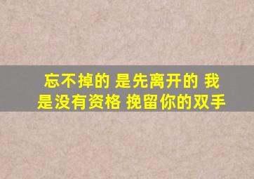 忘不掉的 是先离开的 我是没有资格 挽留你的双手